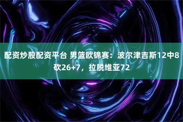 配资炒股配资平台 男篮欧锦赛：波尔津吉斯12中8砍26+7，拉脱维亚72