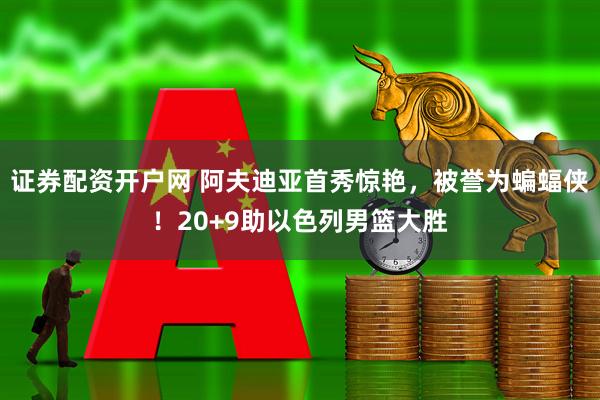 证券配资开户网 阿夫迪亚首秀惊艳，被誉为蝙蝠侠！20+9助以色列男篮大胜