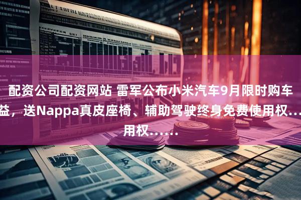 配资公司配资网站 雷军公布小米汽车9月限时购车权益，送Nappa真皮座椅、辅助驾驶终身免费使用权……