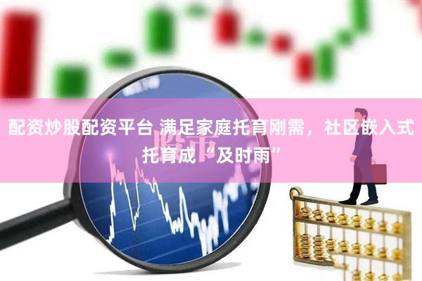 配资炒股配资平台 满足家庭托育刚需，社区嵌入式托育成 “及时雨”