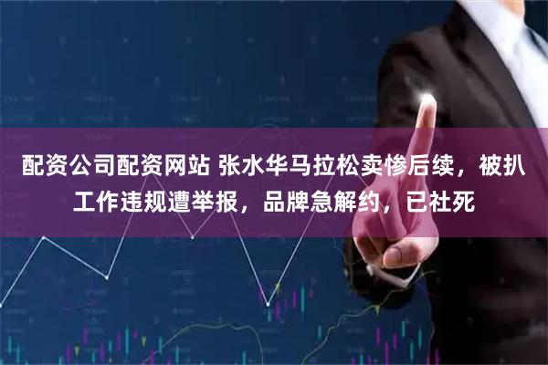 配资公司配资网站 张水华马拉松卖惨后续，被扒工作违规遭举报，品牌急解约，已社死