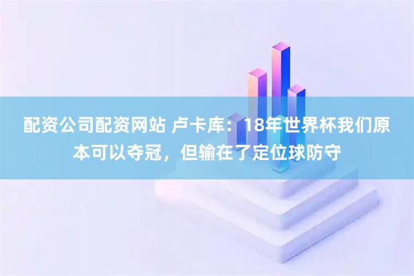 配资公司配资网站 卢卡库：18年世界杯我们原本可以夺冠，但输在了定位球防守