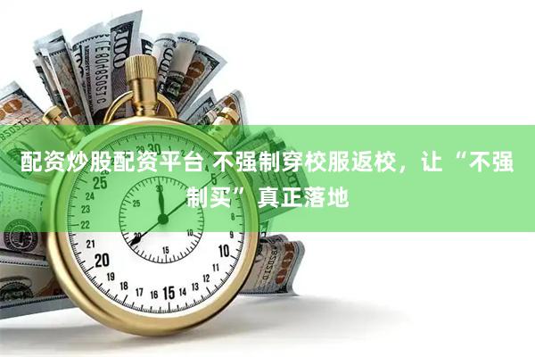 配资炒股配资平台 不强制穿校服返校，让 “不强制买” 真正落地