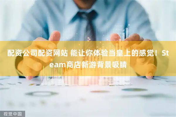 配资公司配资网站 能让你体验当皇上的感觉！Steam商店新游背景吸睛