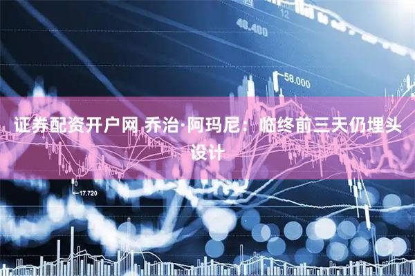 证券配资开户网 乔治·阿玛尼：临终前三天仍埋头设计