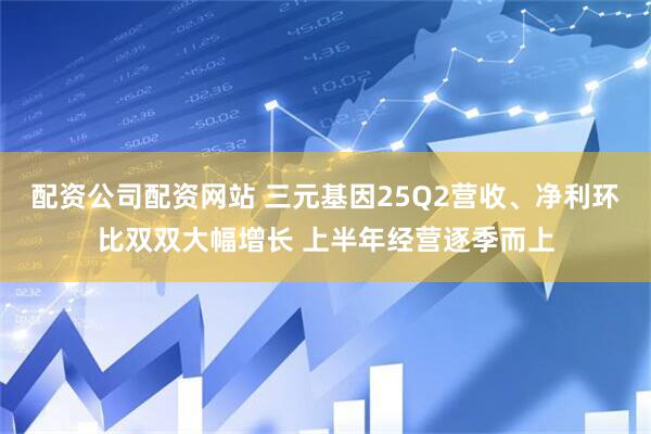 配资公司配资网站 三元基因25Q2营收、净利环比双双大幅增长 上半年经营逐季而上