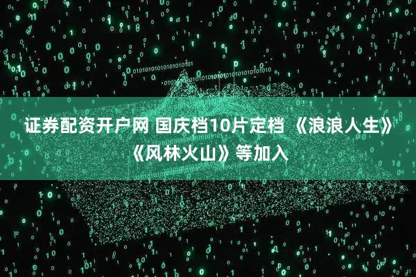 证券配资开户网 国庆档10片定档 《浪浪人生》《风林火山》等加入