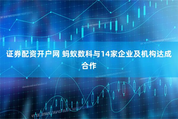 证券配资开户网 蚂蚁数科与14家企业及机构达成合作