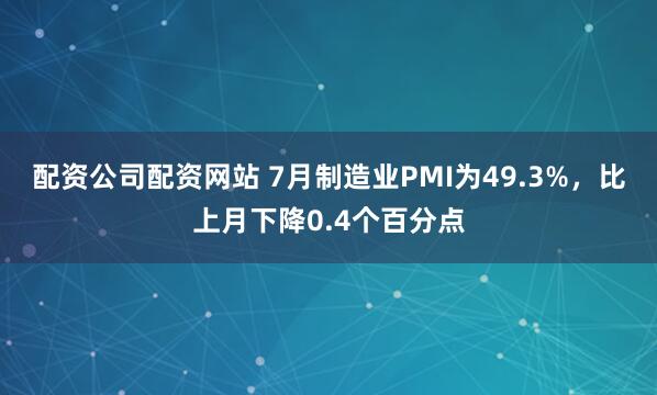 配资公司配资网站 7月制造业PMI为49.3%，比上月下降0.4个百分点
