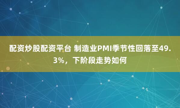 配资炒股配资平台 制造业PMI季节性回落至49.3%，下阶段走势如何