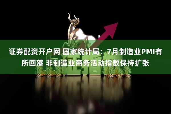 证券配资开户网 国家统计局：7月制造业PMI有所回落 非制造业商务活动指数保持扩张