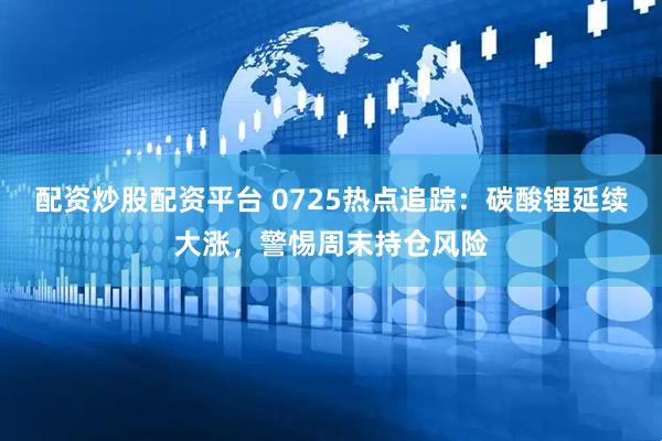 配资炒股配资平台 0725热点追踪：碳酸锂延续大涨，警惕周末持仓风险