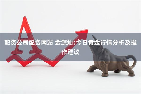 配资公司配资网站 金源灿:今日黄金行情分析及操作建议