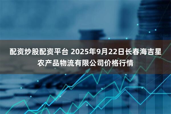 配资炒股配资平台 2025年9月22日长春海吉星农产品物流有限公司价格行情