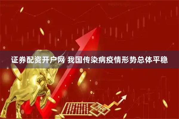 证券配资开户网 我国传染病疫情形势总体平稳
