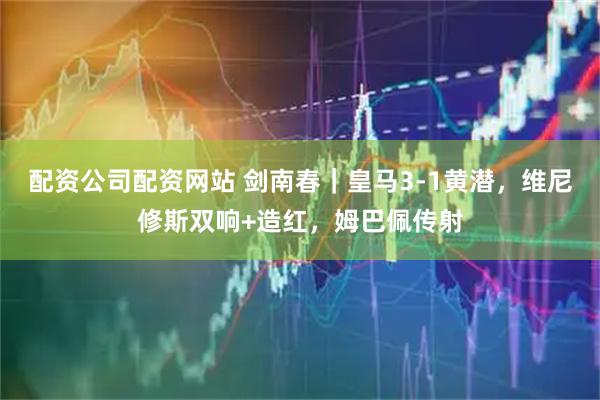 配资公司配资网站 剑南春｜皇马3-1黄潜，维尼修斯双响+造红，姆巴佩传射