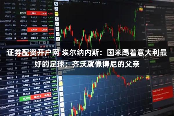 证券配资开户网 埃尔纳内斯：国米踢着意大利最好的足球；齐沃就像博尼的父亲