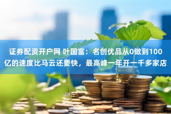 证券配资开户网 叶国富:名创优品从0做到100亿的速度比马云还要快,最高峰一年开一千多家店