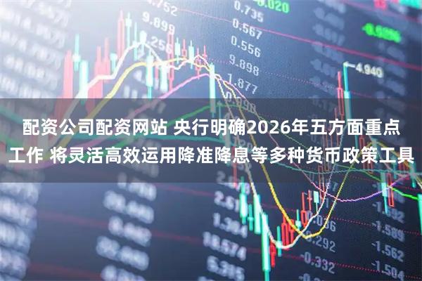 配资公司配资网站 央行明确2026年五方面重点工作 将灵活高效运用降准降息等多种货币政策工具