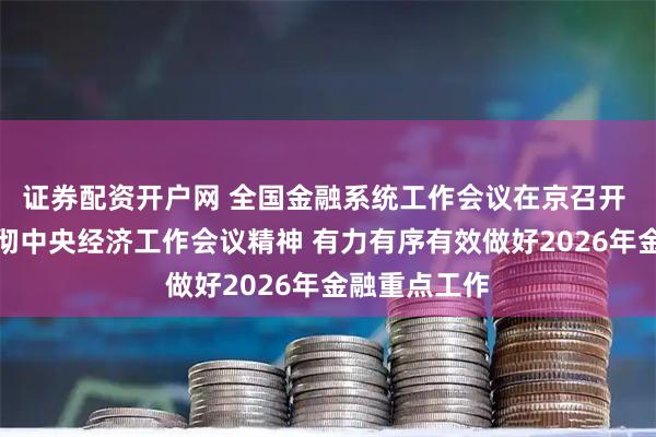 证券配资开户网 全国金融系统工作会议在京召开 深入学习贯彻中央经济工作会议精神 有力有序有效做好2026年金融重点工作