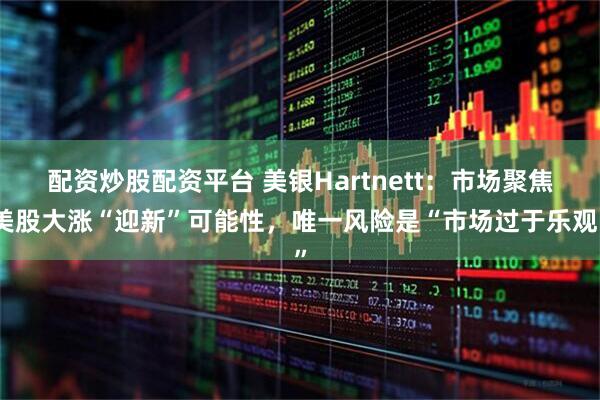 配资炒股配资平台 美银Hartnett:市场聚焦美股大涨“迎新”可能性,唯一风险是“市场过于乐观”