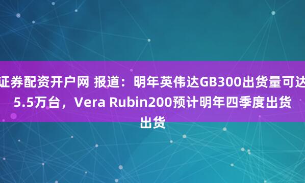 证券配资开户网 报道：明年英伟达GB300出货量可达5.5万台，Vera Rubin200预计明年四季度出货