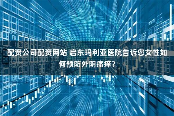 配资公司配资网站 启东玛利亚医院告诉您女性如何预防外阴瘙痒？