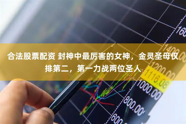合法股票配资 封神中最厉害的女神，金灵圣母仅排第二，第一力战两位圣人