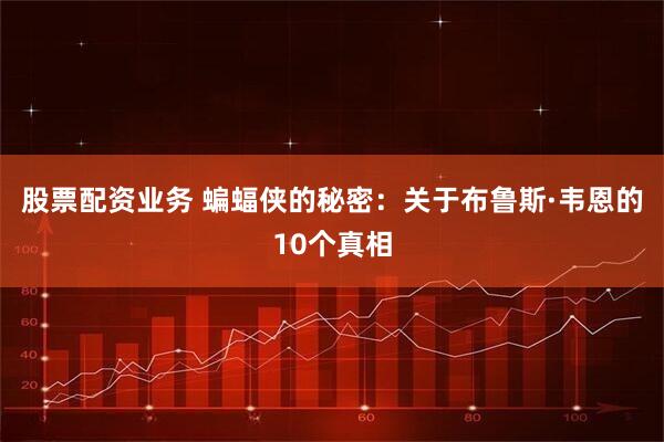 股票配资业务 蝙蝠侠的秘密：关于布鲁斯·韦恩的10个真相