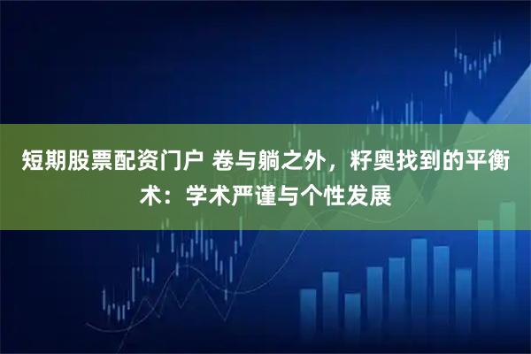 短期股票配资门户 卷与躺之外，籽奥找到的平衡术：学术严谨与个性发展