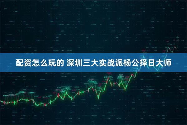 配资怎么玩的 深圳三大实战派杨公择日大师