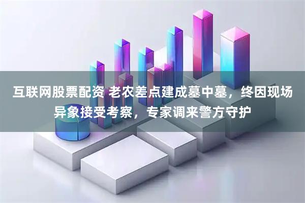 互联网股票配资 老农差点建成墓中墓，终因现场异象接受考察，专家调来警方守护
