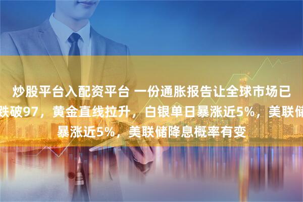 炒股平台入配资平台 一份通胀报告让全球市场已经疯狂！美元跌破97，黄金直线拉升，白银单日暴涨近5%，美联储降息概率有变