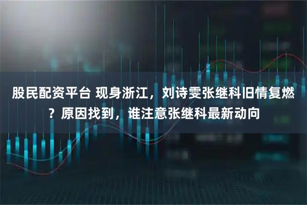 股民配资平台 现身浙江，刘诗雯张继科旧情复燃？原因找到，谁注意张继科最新动向