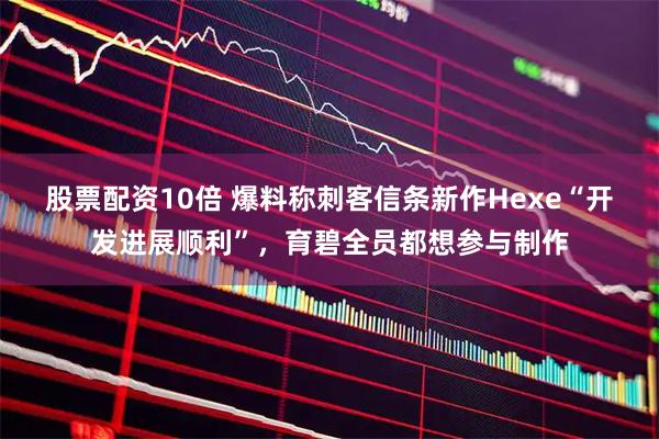 股票配资10倍 爆料称刺客信条新作Hexe“开发进展顺利”,育碧全员都想参与制作