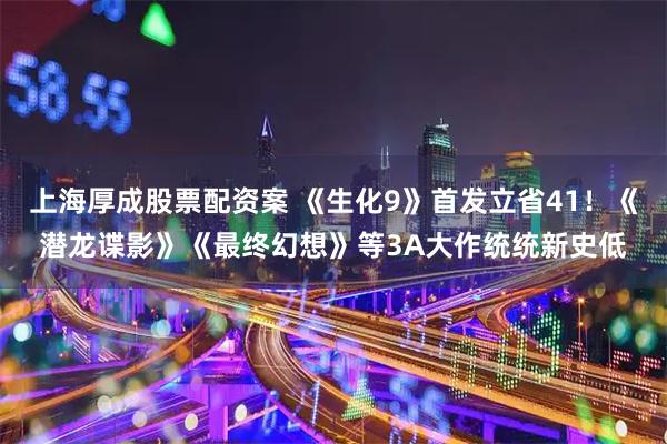 上海厚成股票配资案 《生化9》首发立省41!《潜龙谍影》《最终幻想》等3A大作统统新史低