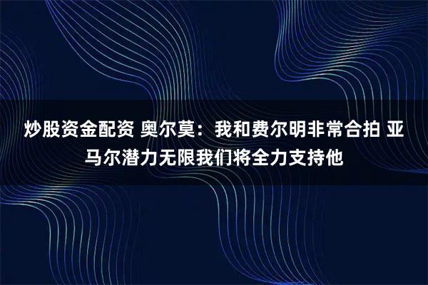 炒股资金配资 奥尔莫：我和费尔明非常合拍 亚马尔潜力无限我们将全力支持他