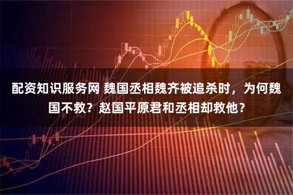 配资知识服务网 魏国丞相魏齐被追杀时,为何魏国不救?赵国平原君和丞相却救他?