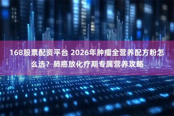 168股票配资平台 2026年肿瘤全营养配方粉怎么选?肺癌放化疗期专属营养攻略