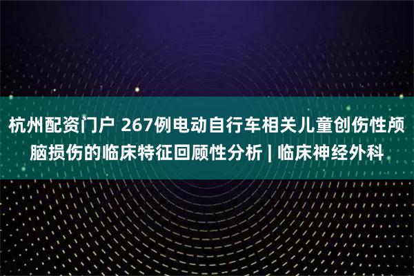 杭州配资门户 267例电动自行车相关儿童创伤性颅脑损伤的临床特征回顾性分析 | 临床神经外科
