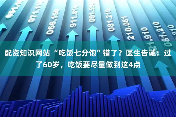 配资知识网站 “吃饭七分饱”错了？医生告诫：过了60岁，吃饭要尽量做到这4点