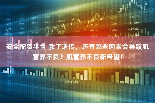 安全配资平台 除了遗传,还有哪些因素会导致肌营养不良?肌营养不良新希望!