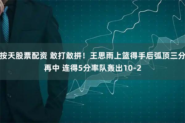 按天股票配资 敢打敢拼！王思雨上篮得手后弧顶三分再中 连得5分率队轰出10-2