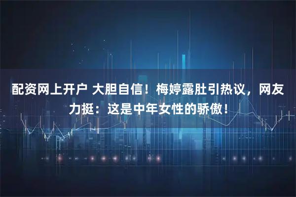 配资网上开户 大胆自信!梅婷露肚引热议,网友力挺:这是中年女性的骄傲!