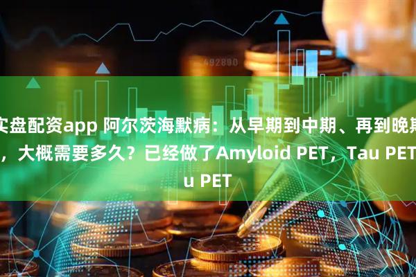 实盘配资app 阿尔茨海默病:从早期到中期、再到晚期,大概需要多久?已经做了Amyloid PET,Tau PET