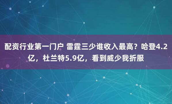 配资行业第一门户 雷霆三少谁收入最高？哈登4.2亿，杜兰特5.9亿，看到威少我折服