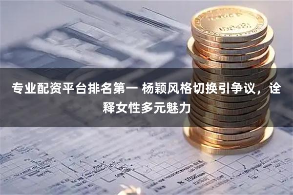 专业配资平台排名第一 杨颖风格切换引争议，诠释女性多元魅力