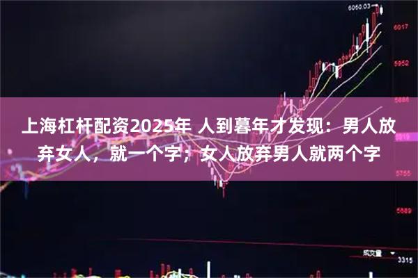 上海杠杆配资2025年 人到暮年才发现：男人放弃女人，就一个字；女人放弃男人就两个字