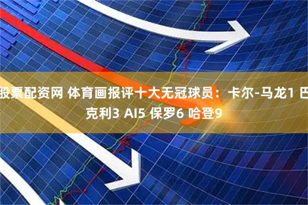 股票配资网 体育画报评十大无冠球员：卡尔-马龙1 巴克利3 AI5 保罗6 哈登9