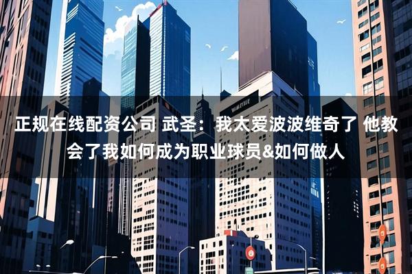 正规在线配资公司 武圣：我太爱波波维奇了 他教会了我如何成为职业球员&如何做人